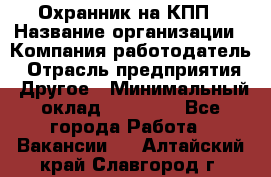 Охранник на КПП › Название организации ­ Компания-работодатель › Отрасль предприятия ­ Другое › Минимальный оклад ­ 38 000 - Все города Работа » Вакансии   . Алтайский край,Славгород г.